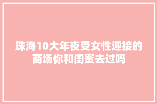 珠海10大年夜受女性迎接的商场你和闺蜜去过吗