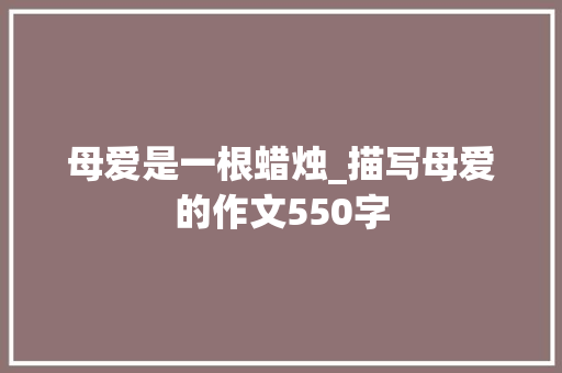 母爱是一根蜡烛_描写母爱的作文550字