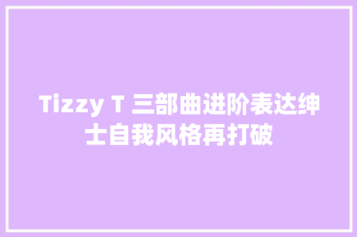 Tizzy T 三部曲进阶表达绅士自我风格再打破