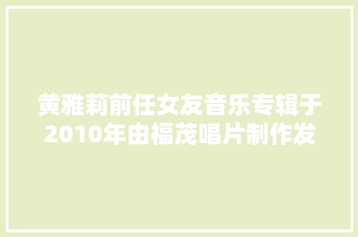 黄雅莉前任女友音乐专辑于2010年由福茂唱片制作发行