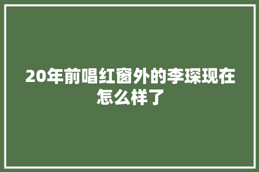 20年前唱红窗外的李琛现在怎么样了