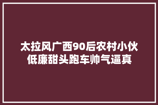 太拉风广西90后农村小伙低廉甜头跑车帅气逼真
