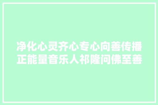 净化心灵齐心专心向善传播正能量音乐人祁隆问佛至善至美