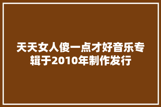 天天女人傻一点才好音乐专辑于2010年制作发行 休闲娱乐