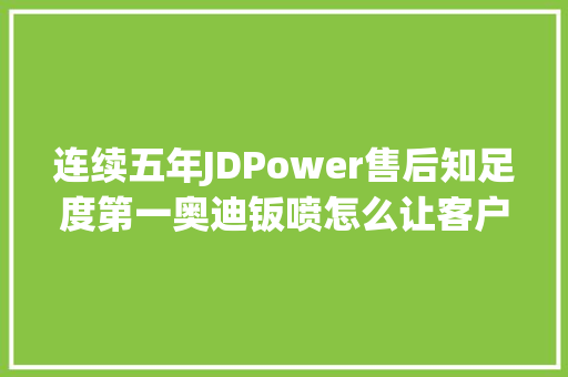 连续五年JDPower售后知足度第一奥迪钣喷怎么让客户知足