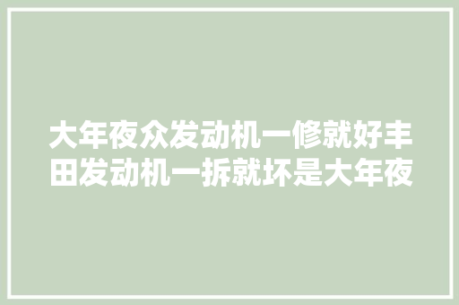 大年夜众发动机一修就好丰田发动机一拆就坏是大年夜众强过丰田