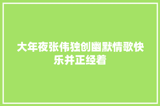大年夜张伟独创幽默情歌快乐并正经着