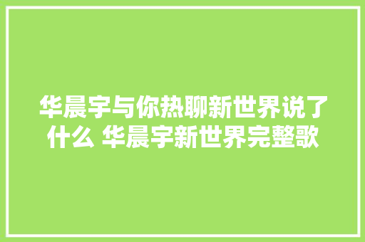 华晨宇与你热聊新世界说了什么 华晨宇新世界完整歌词 休闲娱乐