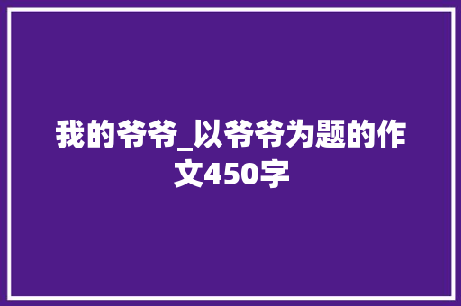我的爷爷_以爷爷为题的作文450字