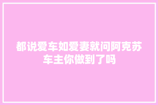 都说爱车如爱妻就问阿克苏车主你做到了吗