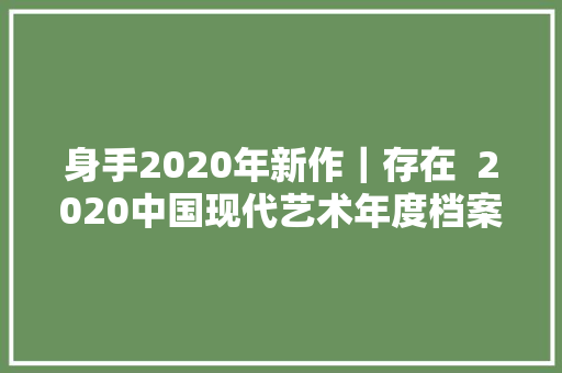 身手2020年新作｜存在  2020中国现代艺术年度档案