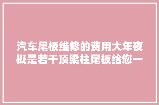 汽车尾板维修的费用大年夜概是若干顶梁柱尾板给您一些参考