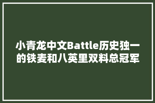 小青龙中文Battle历史独一的铁麦和八英里双料总冠军