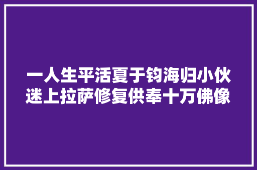 一人生平活夏于钧海归小伙迷上拉萨修复供奉十万佛像的坛城