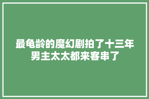 最龟龄的魔幻剧拍了十三年男主太太都来客串了
