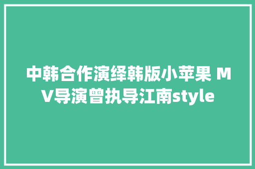 中韩合作演绎韩版小苹果 MV导演曾执导江南style