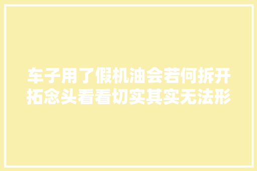 车子用了假机油会若何拆开拓念头看看切实其实无法形容