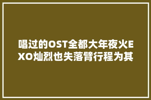 唱过的OST全都大年夜火EXO灿烈也失落臂行程为其应援Punch厉害了