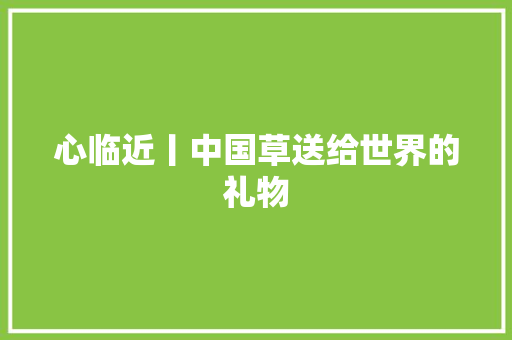 心临近丨中国草送给世界的礼物
