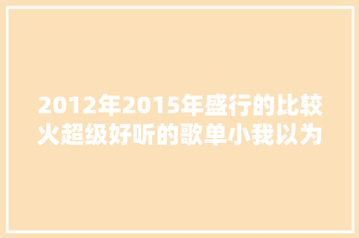 2012年2015年盛行的比较火超级好听的歌单小我以为