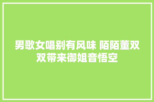 男歌女唱别有风味 陌陌董双双带来御姐音悟空