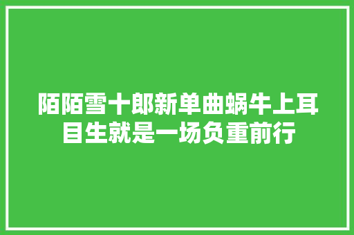 陌陌雪十郎新单曲蜗牛上耳目生就是一场负重前行