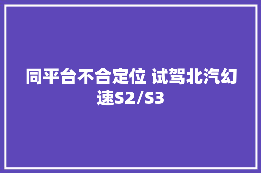 同平台不合定位 试驾北汽幻速S2/S3