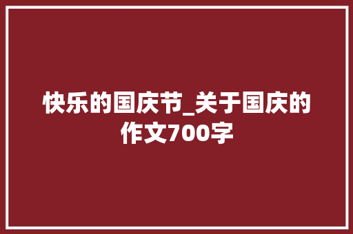 快乐的国庆节_关于国庆的作文700字