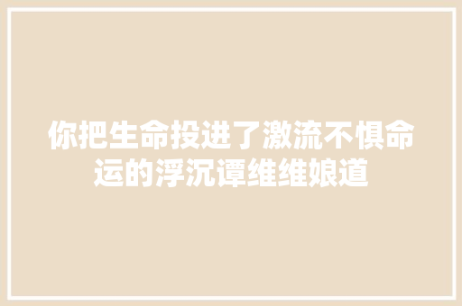你把生命投进了激流不惧命运的浮沉谭维维娘道
