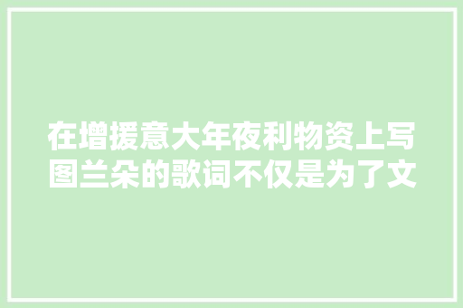 在增援意大年夜利物资上写图兰朵的歌词不仅是为了文艺这么简单