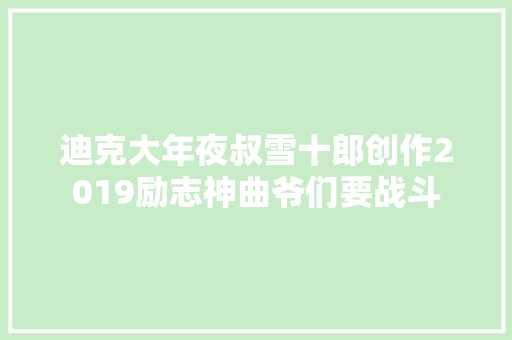 迪克大年夜叔雪十郎创作2019励志神曲爷们要战斗