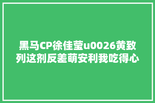 黑马CP徐佳莹u0026黄致列这剂反差萌安利我吃得心服口服