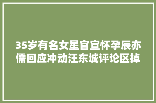 35岁有名女星官宣怀孕辰亦儒回应冲动汪东城评论区掉守了