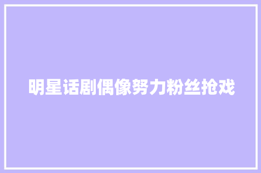 明星话剧偶像努力粉丝抢戏