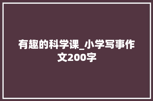 有趣的科学课_小学写事作文200字