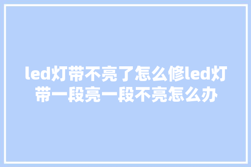 led灯带不亮了怎么修led灯带一段亮一段不亮怎么办