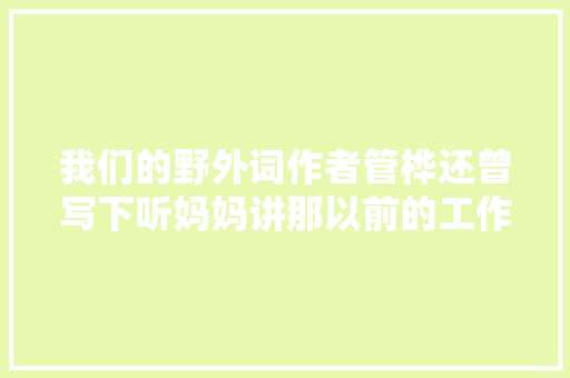我们的野外词作者管桦还曾写下听妈妈讲那以前的工作