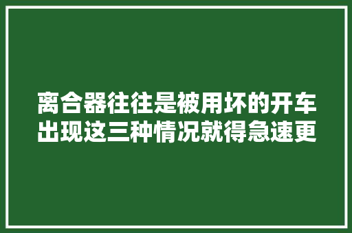 离合器往往是被用坏的开车出现这三种情况就得急速更换