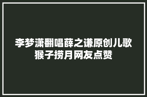 李梦潇翻唱薛之谦原创儿歌猴子捞月网友点赞