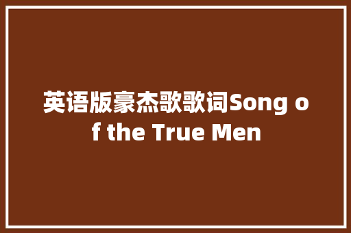 英语版豪杰歌歌词Song of the True Men