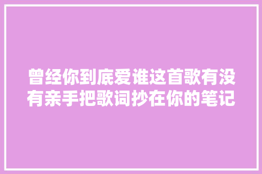 曾经你到底爱谁这首歌有没有亲手把歌词抄在你的笔记本里面