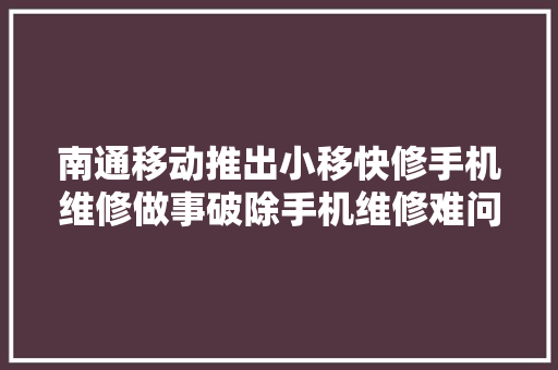 南通移动推出小移快修手机维修做事破除手机维修难问题
