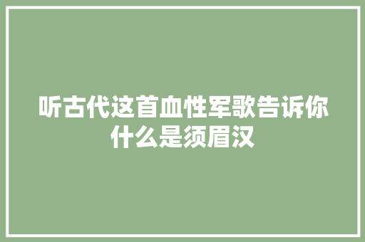 听古代这首血性军歌告诉你什么是须眉汉