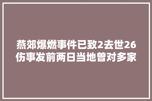 燕郊爆燃事件已致2去世26伤事发前两日当地曾对多家液化气充装单位开展检查