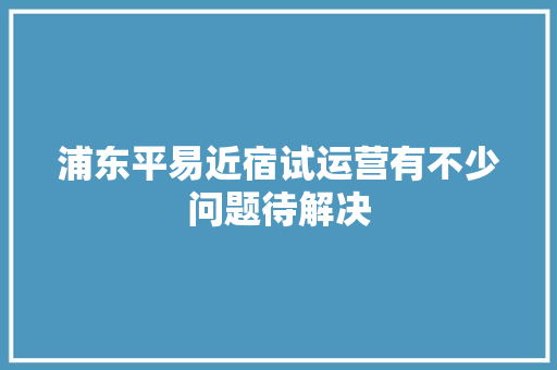 浦东平易近宿试运营有不少问题待解决