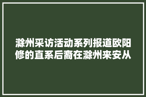 滁州采访活动系列报道欧阳修的直系后裔在滁州来安从事储能电池的基地培植和产品分娩