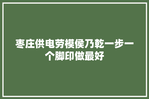 枣庄供电劳模侯乃乾一步一个脚印做最好