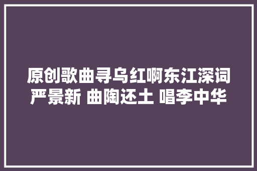原创歌曲寻乌红啊东江深词严景新 曲陶还土 唱李中华