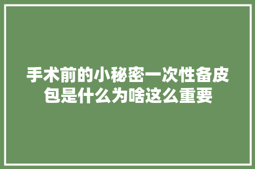 手术前的小秘密一次性备皮包是什么为啥这么重要