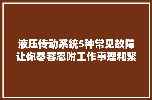 液压传动系统5种常见故障让你零容忍附工作事理和紧急预案
